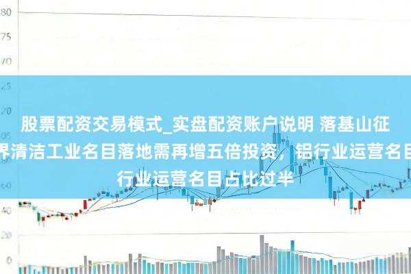 股票配资交易模式_实盘配资账户说明 落基山征询所:世界清洁工业名目落地需再增五倍投资,铝行业运营名目占比过半