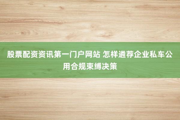 股票配资资讯第一门户网站 怎样遴荐企业私车公用合规束缚决策