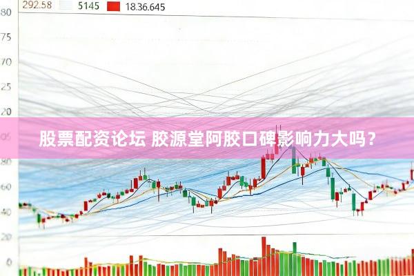 股票配资论坛 胶源堂阿胶口碑影响力大吗？