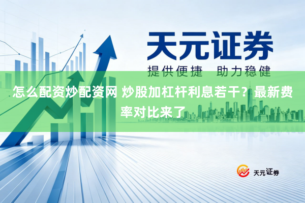 怎么配资炒配资网 炒股加杠杆利息若干？最新费率对比来了