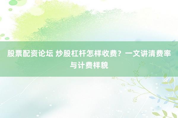 股票配资论坛 炒股杠杆怎样收费？一文讲清费率与计费样貌