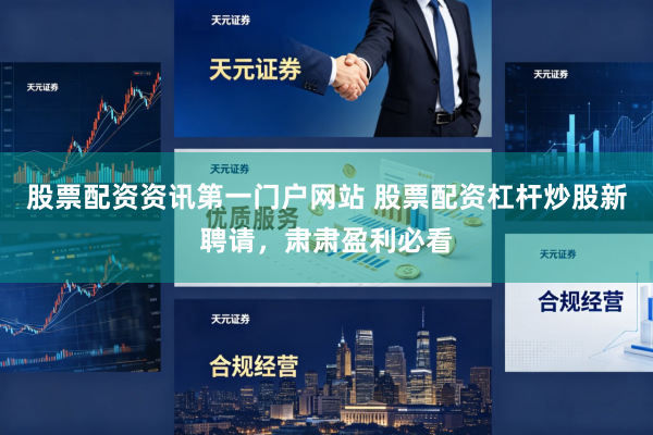 股票配资资讯第一门户网站 股票配资杠杆炒股新聘请，肃肃盈利必看