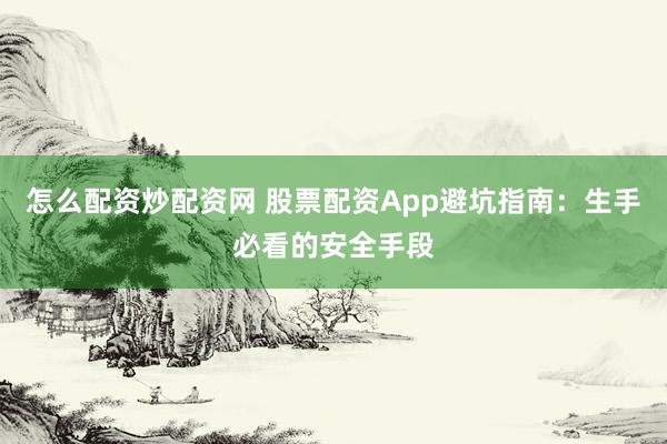 怎么配资炒配资网 股票配资App避坑指南:生手必看的安全手段