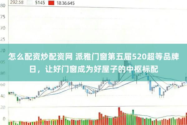 怎么配资炒配资网 派雅门窗第五届520超等品牌日，让好门窗成为好屋子的中枢标配