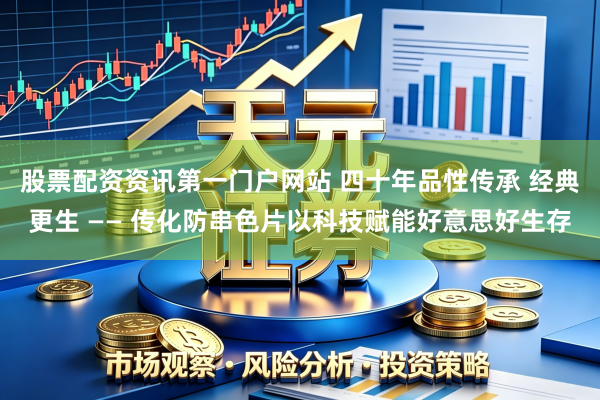 股票配资资讯第一门户网站 四十年品性传承 经典更生 —— 传化防串色片以科技赋能好意思好生存