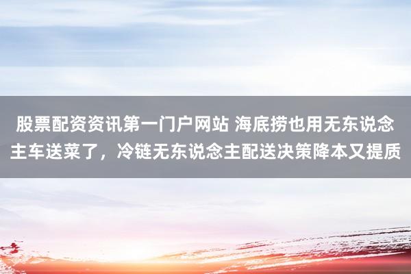 股票配资资讯第一门户网站 海底捞也用无东说念主车送菜了，冷链无东说念主配送决策降本又提质
