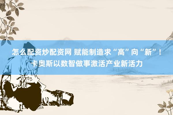 怎么配资炒配资网 赋能制造求“高”向“新”！卡奥斯以数智做事激活产业新活力