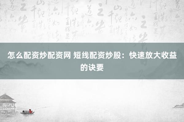 怎么配资炒配资网 短线配资炒股：快速放大收益的诀要