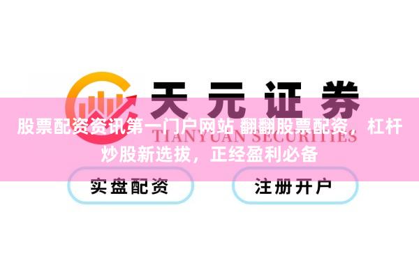 股票配资资讯第一门户网站 翻翻股票配资，杠杆炒股新选拔，正经盈利必备