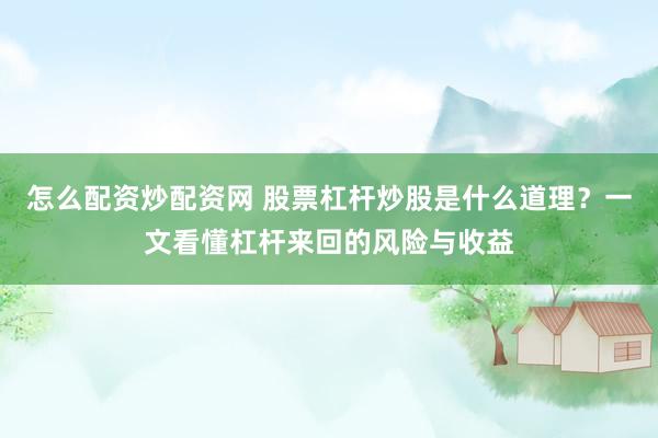 怎么配资炒配资网 股票杠杆炒股是什么道理？一文看懂杠杆来回的风险与收益