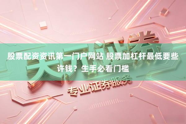 股票配资资讯第一门户网站 股票加杠杆最低要些许钱？生手必看门槛