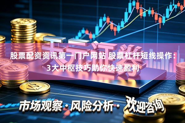 股票配资资讯第一门户网站 股票杠杆短线操作：3大中枢技巧助你快速盈利