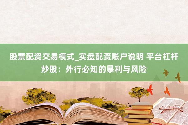 股票配资交易模式_实盘配资账户说明 平台杠杆炒股：外行必知的暴利与风险