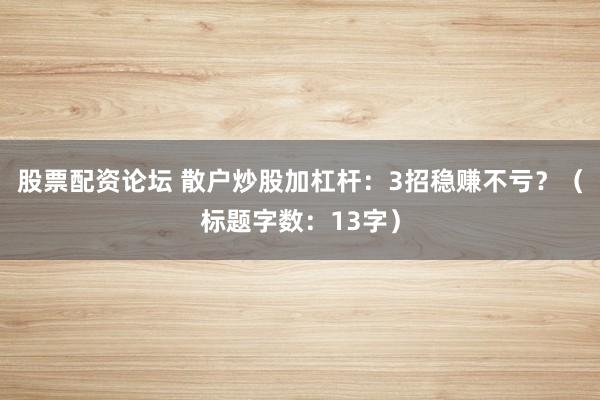 股票配资论坛 散户炒股加杠杆：3招稳赚不亏？（标题字数：13字）