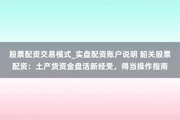 股票配资交易模式_实盘配资账户说明 韶关股票配资：土产货资金盘活新经受，得当操作指南