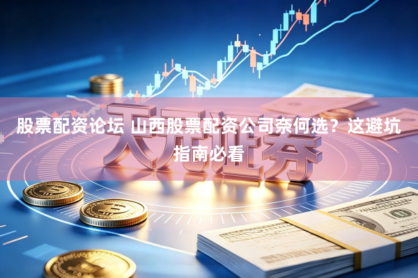 股票配资论坛 山西股票配资公司奈何选？这避坑指南必看