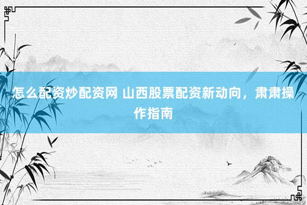怎么配资炒配资网 山西股票配资新动向，肃肃操作指南