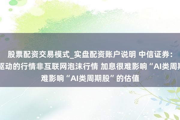 股票配资交易模式_实盘配资账户说明 中信证券：本年以来AI驱动的行情非互联网泡沫行情 加息很难影响“AI类周期股”的估值