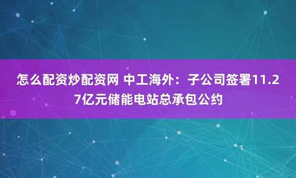 怎么配资炒配资网 中工海外：子公司签署11.27亿元储能电站总承包公约