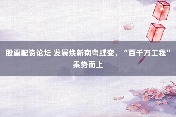 股票配资论坛 发展焕新南粤蝶变,“百千万工程”乘势而上
