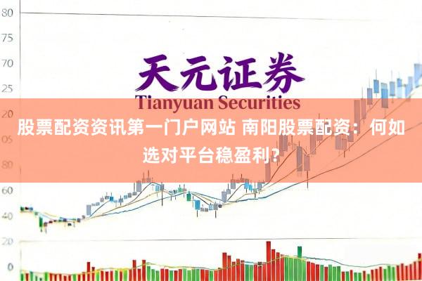 股票配资资讯第一门户网站 南阳股票配资：何如选对平台稳盈利？