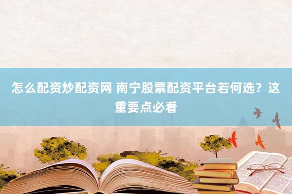 怎么配资炒配资网 南宁股票配资平台若何选？这重要点必看