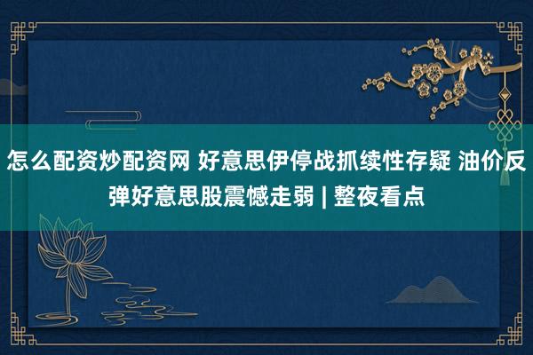 怎么配资炒配资网 好意思伊停战抓续性存疑 油价反弹好意思股震憾走弱 | 整夜看点