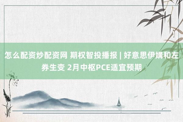 怎么配资炒配资网 期权智投播报 | 好意思伊媾和左券生变 2月中枢PCE适宜预期