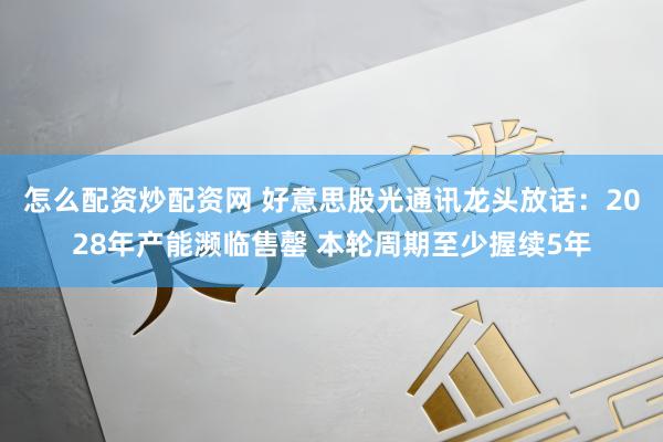 怎么配资炒配资网 好意思股光通讯龙头放话：2028年产能濒临售罄 本轮周期至少握续5年
