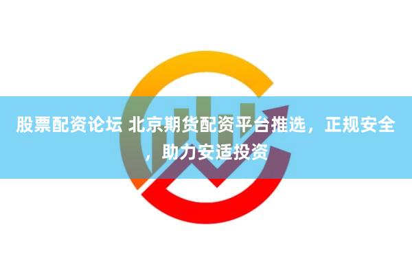 股票配资论坛 北京期货配资平台推选，正规安全，助力安适投资