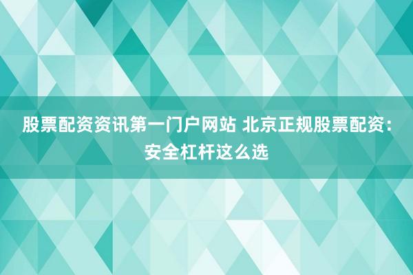 股票配资资讯第一门户网站 北京正规股票配资：安全杠杆这么选
