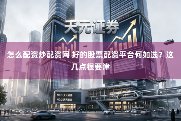 怎么配资炒配资网 好的股票配资平台何如选？这几点很要津