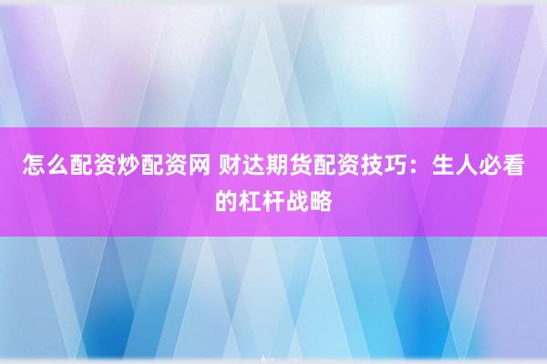 怎么配资炒配资网 财达期货配资技巧：生人必看的杠杆战略