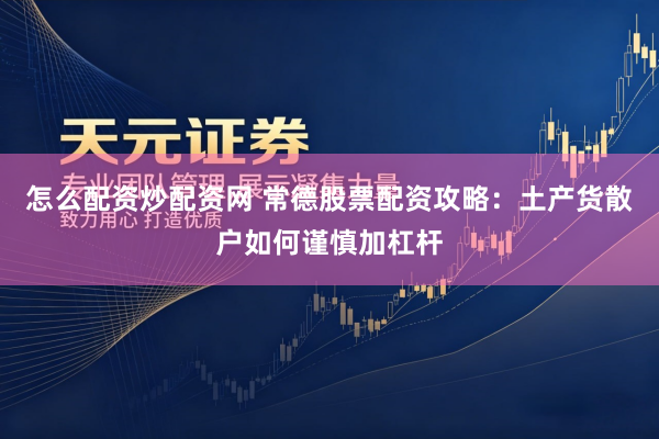 怎么配资炒配资网 常德股票配资攻略：土产货散户如何谨慎加杠杆