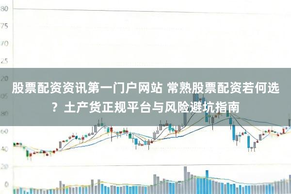 股票配资资讯第一门户网站 常熟股票配资若何选？土产货正规平台与风险避坑指南