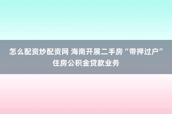 怎么配资炒配资网 海南开展二手房“带押过户”住房公积金贷款业务