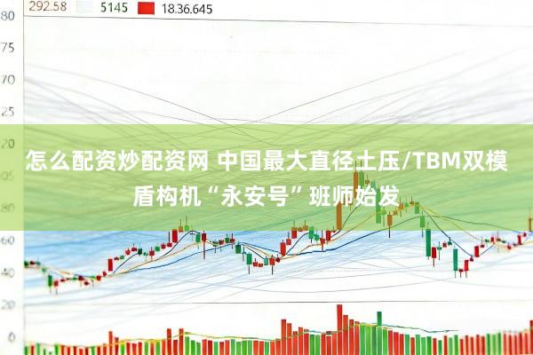 怎么配资炒配资网 中国最大直径土压/TBM双模盾构机“永安号”班师始发