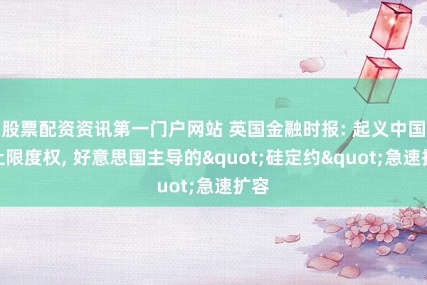股票配资资讯第一门户网站 英国金融时报: 起义中国稀土限度权, 好意思国主导的"硅定约"急速扩容