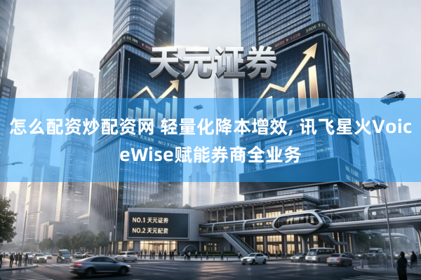怎么配资炒配资网 轻量化降本增效, 讯飞星火VoiceWise赋能券商全业务