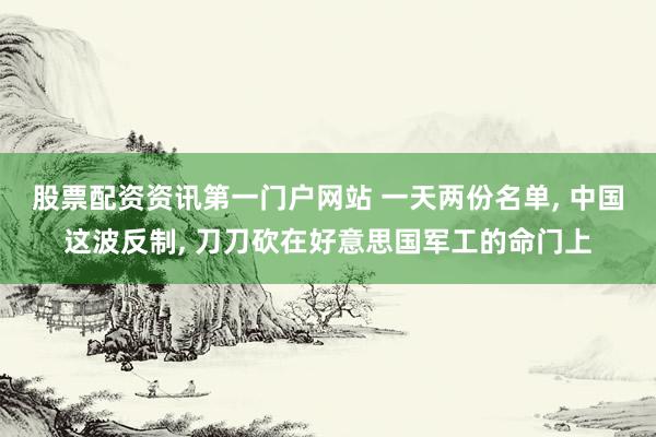 股票配资资讯第一门户网站 一天两份名单, 中国这波反制, 刀刀砍在好意思国军工的命门上