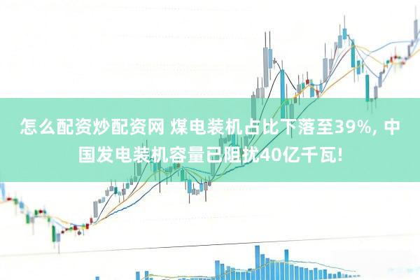 怎么配资炒配资网 煤电装机占比下落至39%, 中国发电装机容量已阻扰40亿千瓦!