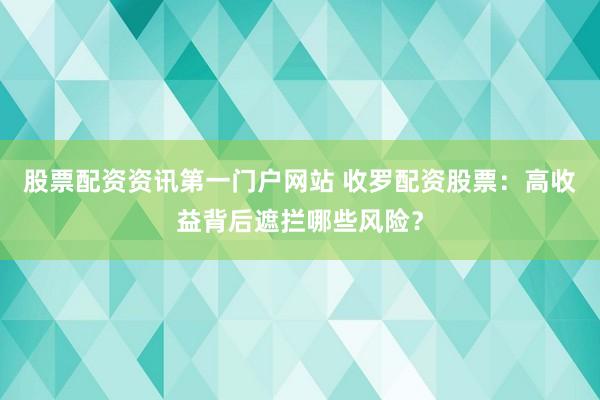 股票配资资讯第一门户网站 收罗配资股票:高收益背后遮拦哪些风险?