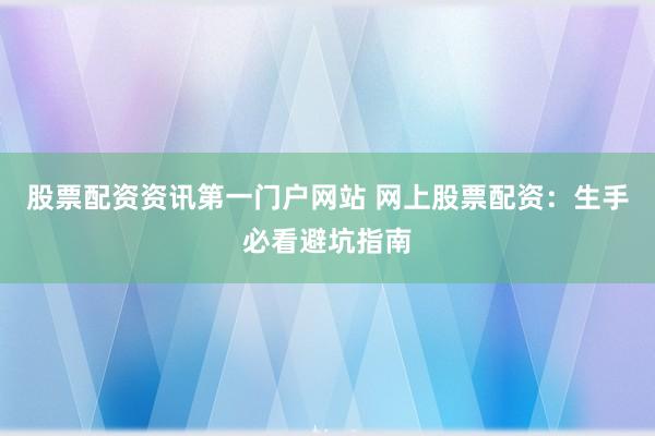 股票配资资讯第一门户网站 网上股票配资：生手必看避坑指南