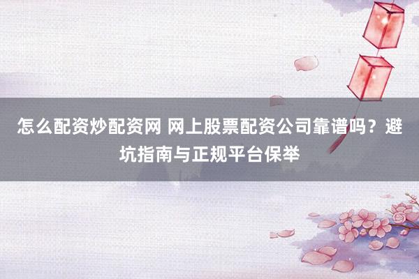 怎么配资炒配资网 网上股票配资公司靠谱吗？避坑指南与正规平台保举
