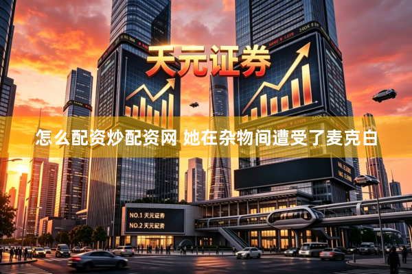 怎么配资炒配资网 她在杂物间遭受了麦克白