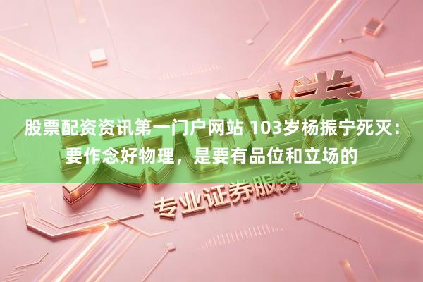 股票配资资讯第一门户网站 103岁杨振宁死灭：要作念好物理，是要有品位和立场的