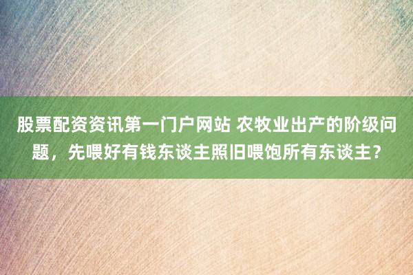股票配资资讯第一门户网站 农牧业出产的阶级问题，先喂好有钱东谈主照旧喂饱所有东谈主？