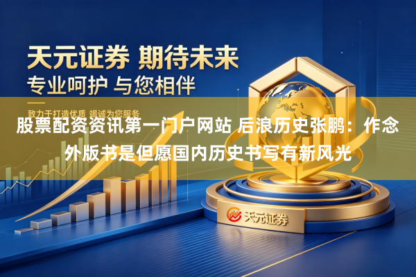 股票配资资讯第一门户网站 后浪历史张鹏：作念外版书是但愿国内历史书写有新风光