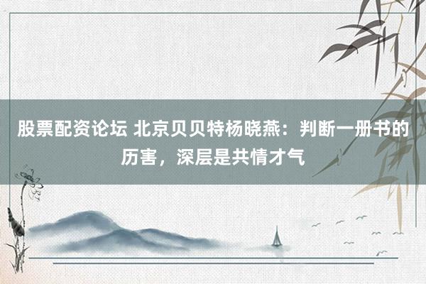 股票配资论坛 北京贝贝特杨晓燕：判断一册书的历害，深层是共情才气