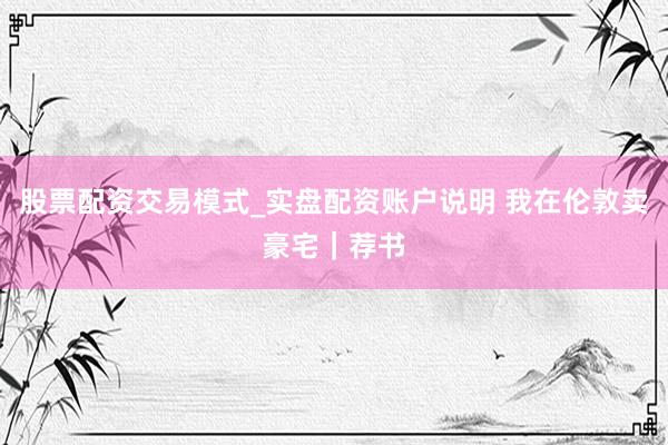 股票配资交易模式_实盘配资账户说明 我在伦敦卖豪宅｜荐书